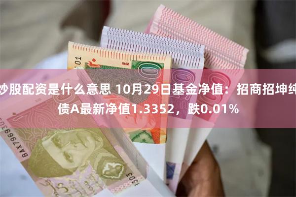 炒股配资是什么意思 10月29日基金净值：招商招坤纯债A最新净值1.3352，跌0.01%