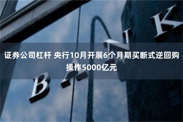 证券公司杠杆 央行10月开展6个月期买断式逆回购操作5000亿元