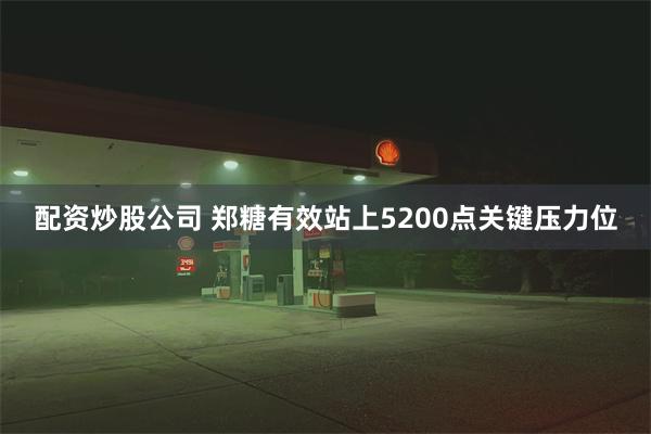 配资炒股公司 郑糖有效站上5200点关键压力位