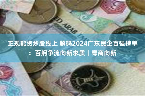 正规配资炒股线上 解码2024广东民企百强榜单：百舸争流向新求质｜粤商向新