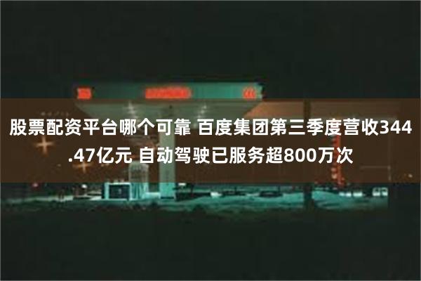 股票配资平台哪个可靠 百度集团第三季度营收344.47亿元 自动驾驶已服务超800万次