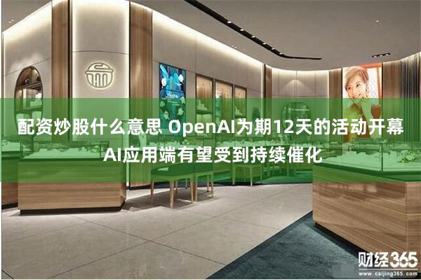 配资炒股什么意思 OpenAI为期12天的活动开幕 AI应用端有望受到持续催化