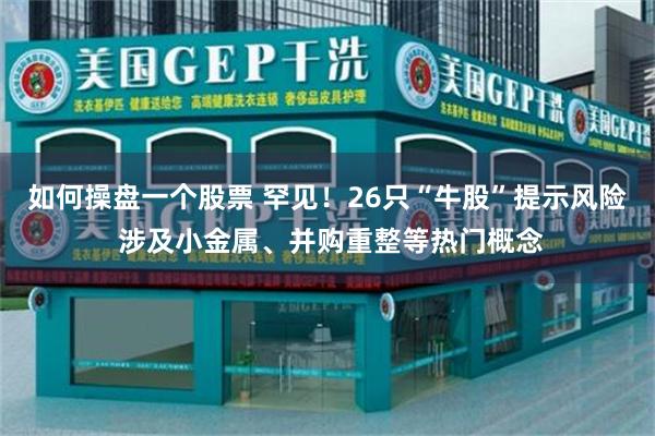 如何操盘一个股票 罕见！26只“牛股”提示风险 涉及小金属、并购重整等热门概念