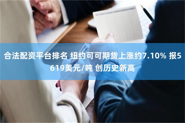 合法配资平台排名 纽约可可期货上涨约7.10% 报5619美元/吨 创历史新高