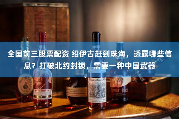 全国前三股票配资 绍伊古赶到珠海，透露哪些信息？打破北约封锁，需要一种中国武器