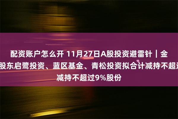 配资账户怎么开 11月27日A股投资避雷针︱金凯生科：股东启鹭投资、蓝区基金、青松投资拟合计减持不超过9%股份