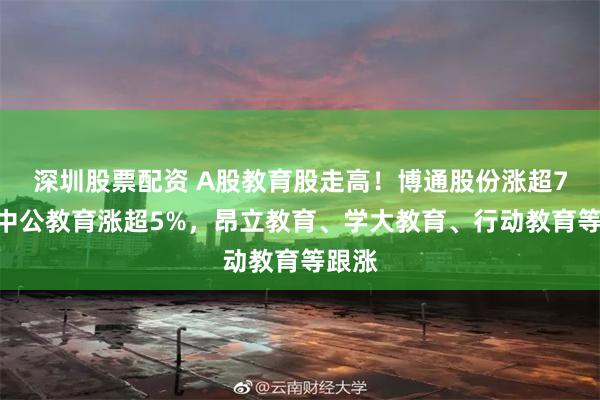 深圳股票配资 A股教育股走高！博通股份涨超7%，中公教育涨超5%，昂立教育、学大教育、行动教育等跟涨