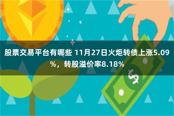 股票交易平台有哪些 11月27日火炬转债上涨5.09%，转股溢价率8.18%