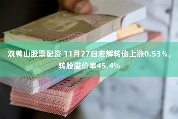 双鸭山股票配资 11月27日宏辉转债上涨0.53%，转股溢价率45.4%