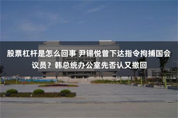 股票杠杆是怎么回事 尹锡悦曾下达指令拘捕国会议员？韩总统办公室先否认又撤回