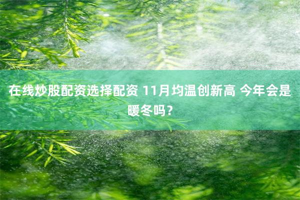 在线炒股配资选择配资 11月均温创新高 今年会是暖冬吗？