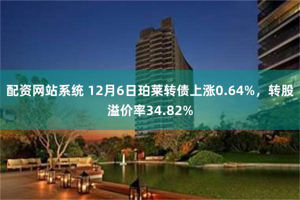 配资网站系统 12月6日珀莱转债上涨0.64%，转股溢价率34.82%