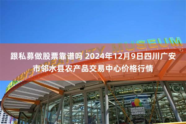 跟私募做股票靠谱吗 2024年12月9日四川广安市邻水县农产品交易中心价格行情