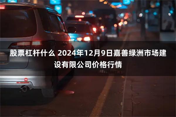 股票杠杆什么 2024年12月9日嘉善绿洲市场建设有限公司价格行情