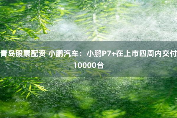 青岛股票配资 小鹏汽车：小鹏P7+在上市四周内交付10000台