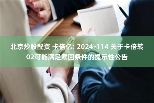 北京炒股配资 卡倍亿: 2024-114 关于卡倍转02可能满足赎回条件的提示性公告