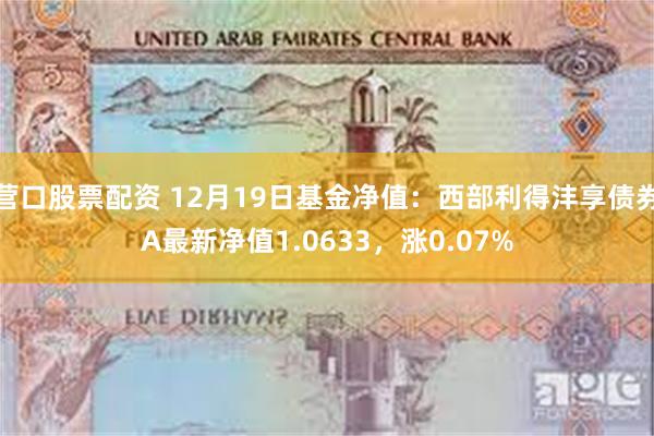 营口股票配资 12月19日基金净值：西部利得沣享债券A最新净值1.0633，涨0.07%