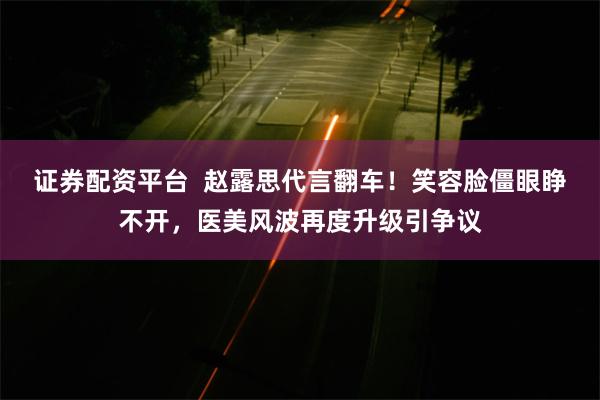 证券配资平台  赵露思代言翻车！笑容脸僵眼睁不开，医美风波再度升级引争议