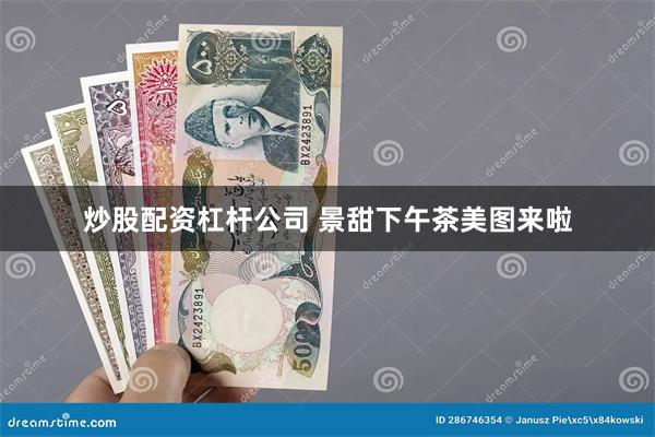 炒股配资杠杆公司 景甜下午茶美图来啦