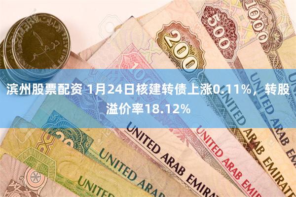 滨州股票配资 1月24日核建转债上涨0.11%，转股溢价率18.12%