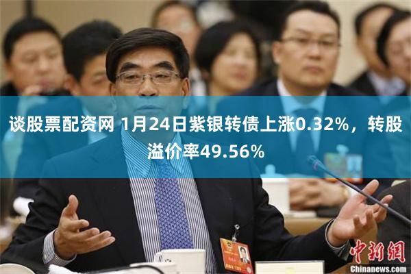 谈股票配资网 1月24日紫银转债上涨0.32%，转股溢价率49.56%