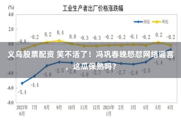 义乌股票配资 笑不活了！冯巩春晚怒怼网络谣言，这瓜保熟吗？