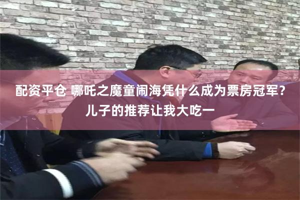 配资平仓 哪吒之魔童闹海凭什么成为票房冠军？儿子的推荐让我大吃一