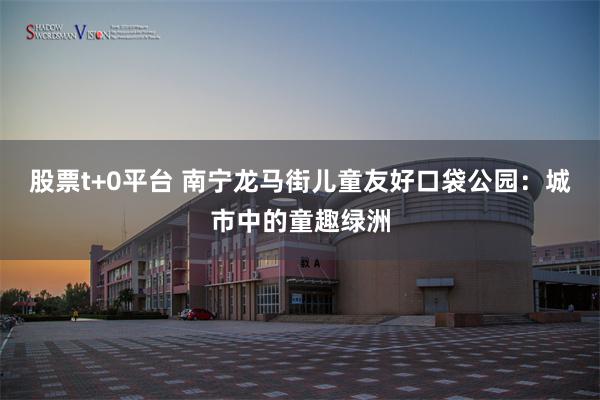 股票t+0平台 南宁龙马街儿童友好口袋公园：城市中的童趣绿洲