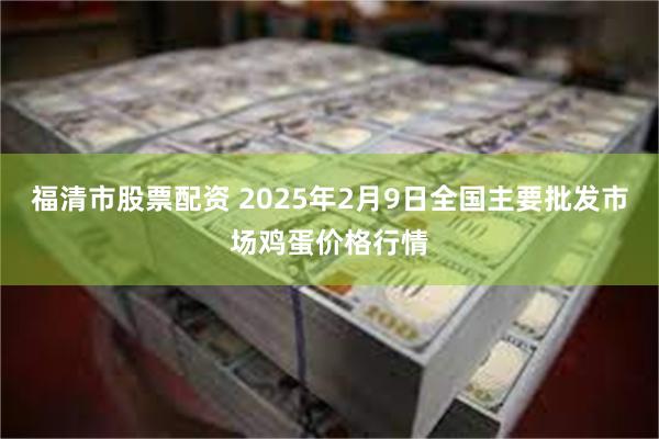 福清市股票配资 2025年2月9日全国主要批发市场鸡蛋价格行情