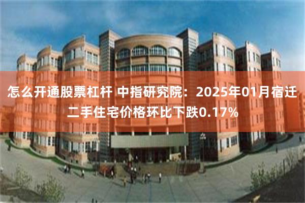 怎么开通股票杠杆 中指研究院：2025年01月宿迁二手住宅价格环比下跌0.17%