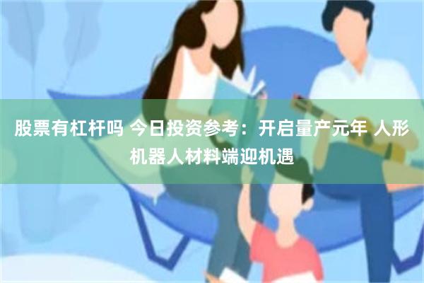 股票有杠杆吗 今日投资参考：开启量产元年 人形机器人材料端迎机遇