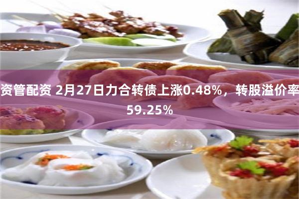 资管配资 2月27日力合转债上涨0.48%，转股溢价率59.25%