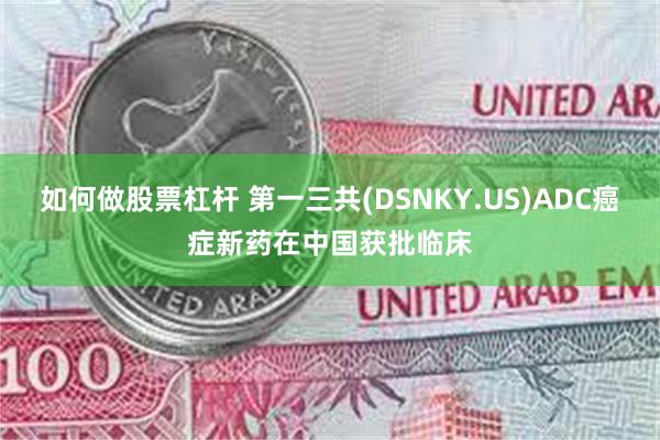 如何做股票杠杆 第一三共(DSNKY.US)ADC癌症新药在中国获批临床