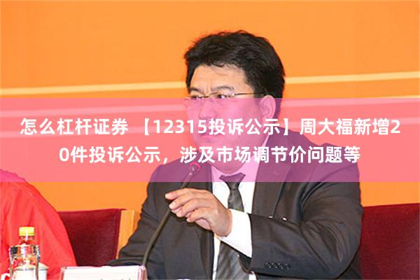 怎么杠杆证券 【12315投诉公示】周大福新增20件投诉公示，涉及市场调节价问题等