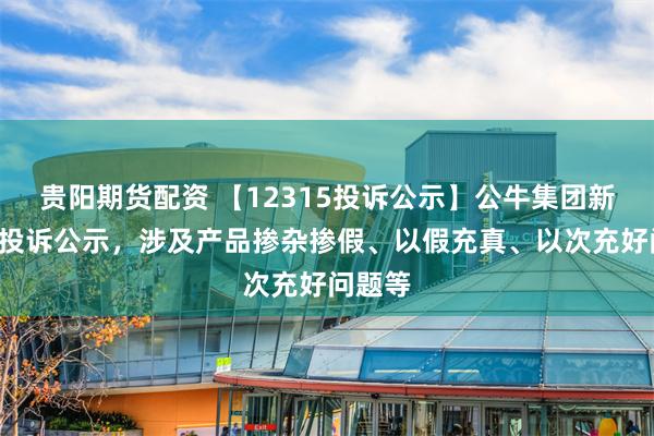 贵阳期货配资 【12315投诉公示】公牛集团新增3件投诉公示，涉及产品掺杂掺假、以假充真、以次充好问题等