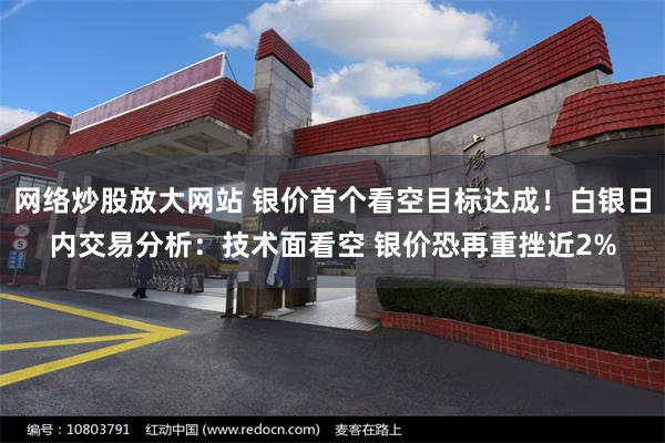 网络炒股放大网站 银价首个看空目标达成！白银日内交易分析：技术面看空 银价恐再重挫近2%