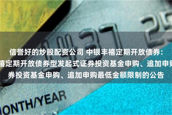 信誉好的炒股配资公司 中银丰禧定期开放债券: 关于调整旗下中银丰禧定期开放债券型发起式证券投资基金申购、追加申购最低金额限制的公告