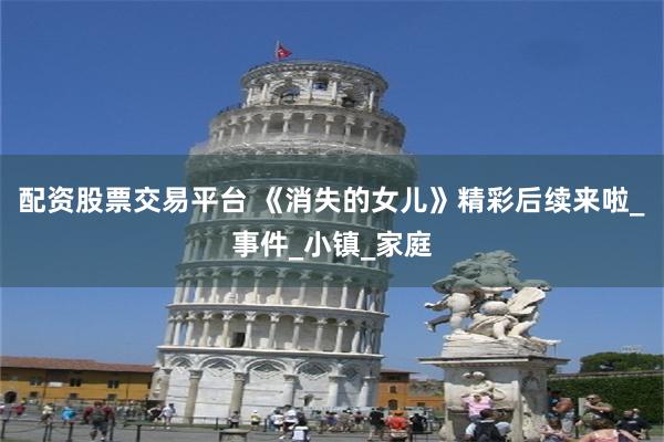 配资股票交易平台 《消失的女儿》精彩后续来啦_事件_小镇_家庭
