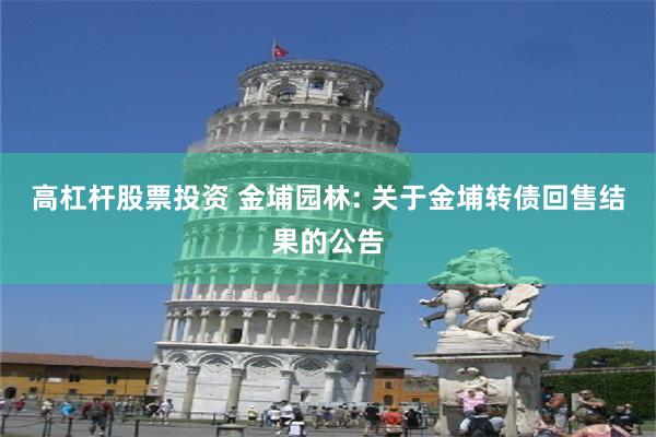 高杠杆股票投资 金埔园林: 关于金埔转债回售结果的公告