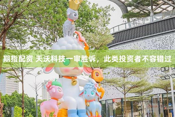 期指配资 天沃科技一审胜诉，此类投资者不容错过