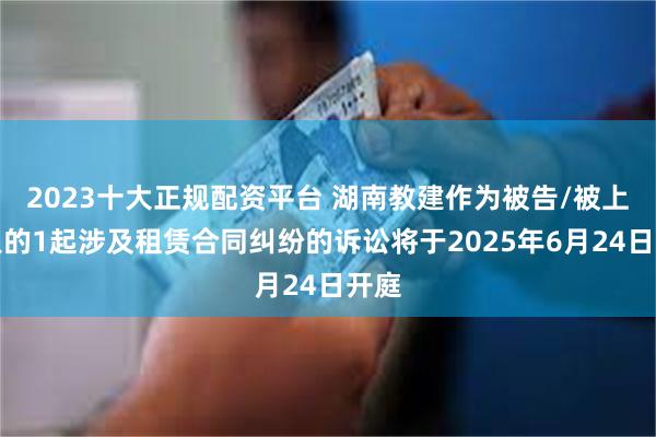 2023十大正规配资平台 湖南教建作为被告/被上诉人的1起涉及租赁合同纠纷的诉讼将于2025年6月24日开庭