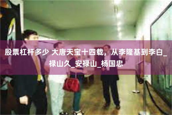 股票杠杆多少 大唐天宝十四载，从李隆基到李白_禄山久_安禄山_杨国忠