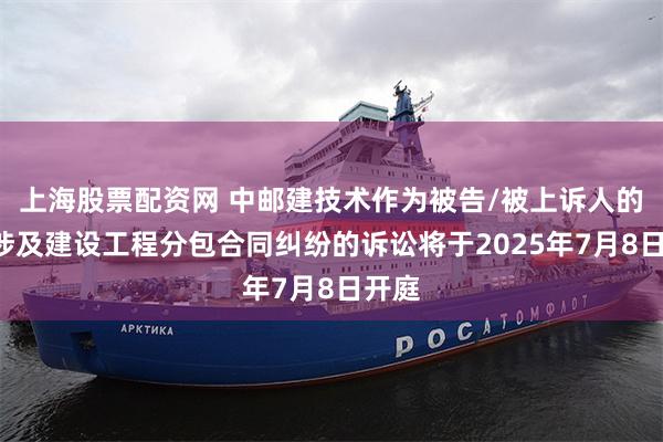 上海股票配资网 中邮建技术作为被告/被上诉人的1起涉及建设工程分包合同纠纷的诉讼将于2025年7月8日开庭