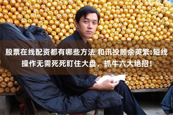 股票在线配资都有哪些方法 和讯投顾余英繁:短线操作无需死死盯住大盘，抓牛六大绝招！
