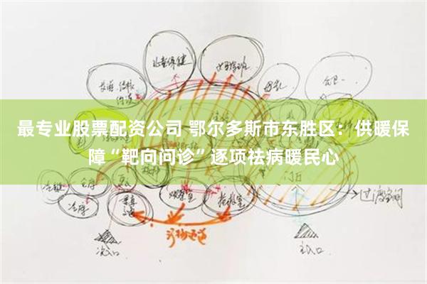 最专业股票配资公司 鄂尔多斯市东胜区:供暖保障“靶向问诊”逐项祛病暖民心