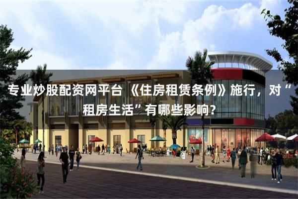 专业炒股配资网平台 《住房租赁条例》施行,对“租房生活”有哪些影响?