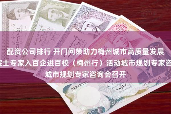 配资公司排行 开门问策助力梅州城市高质量发展!2025院士专家入百企进百校(梅州行)活动城市规划专家咨询会召开