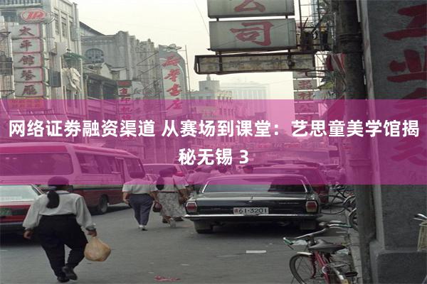 网络证劵融资渠道 从赛场到课堂:艺思童美学馆揭秘无锡 3