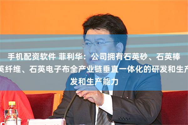 手机配资软件 菲利华：公司拥有石英砂、石英棒、石英纤维、石英电子布全产业链垂直一体化的研发和生产能力