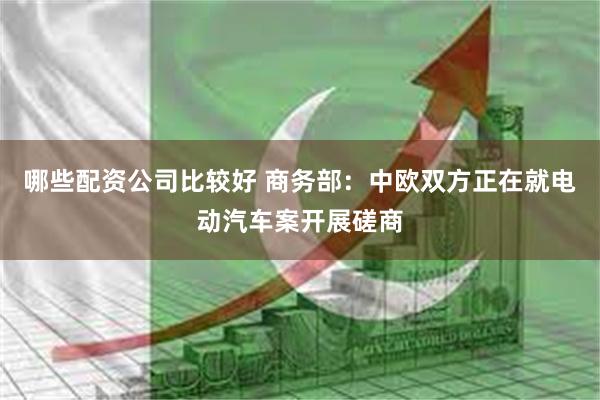 哪些配资公司比较好 商务部：中欧双方正在就电动汽车案开展磋商